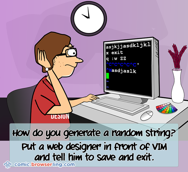 How do you generate a random string? You put a web developer in front of VI text editor and tell him to save and exit.